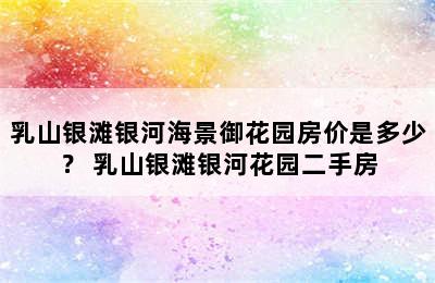 乳山银滩银河海景御花园房价是多少？ 乳山银滩银河花园二手房